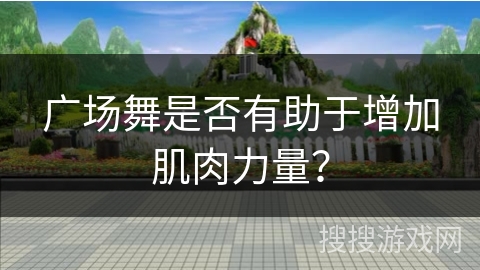 广场舞是否有助于增加肌肉力量？