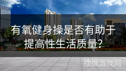 有氧健身操是否有助于提高性生活质量？