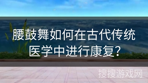 腰鼓舞如何在古代传统医学中进行康复？
