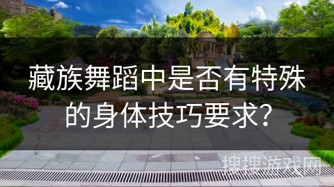 藏族舞蹈中是否有特殊的身体技巧要求？