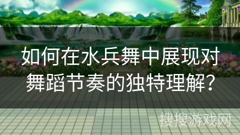 如何在水兵舞中展现对舞蹈节奏的独特理解？