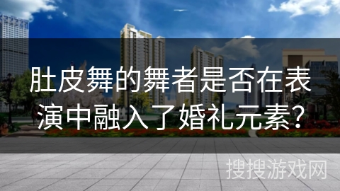 肚皮舞的舞者是否在表演中融入了婚礼元素？