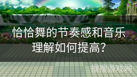 恰恰舞的节奏感和音乐理解如何提高？