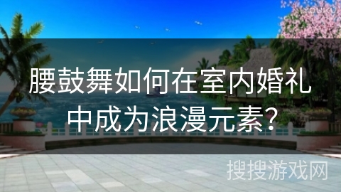 腰鼓舞如何在室内婚礼中成为浪漫元素？