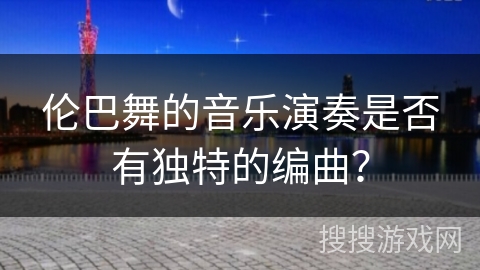伦巴舞的音乐演奏是否有独特的编曲？