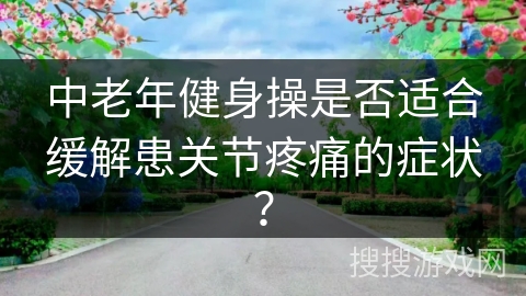 中老年健身操是否适合缓解患关节疼痛的症状？