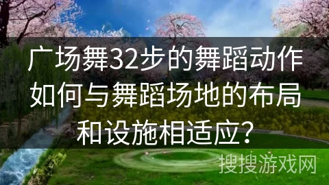 广场舞32步的舞蹈动作如何与舞蹈场地的布局和设施相适应？