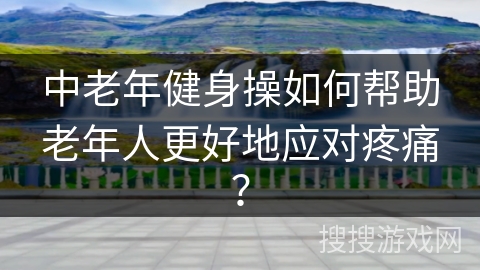中老年健身操如何帮助老年人更好地应对疼痛？