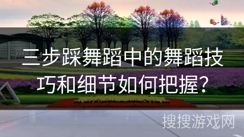 三步踩舞蹈中的舞蹈技巧和细节如何把握？