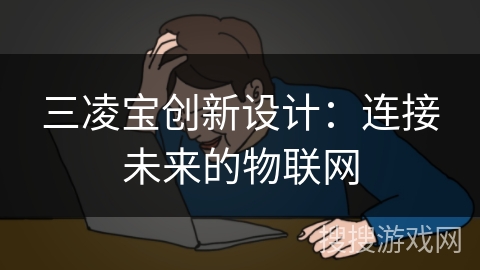 三凌宝创新设计:连接未来的物联网 三凌宝创新设计:连接未来的物联网