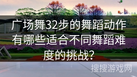 广场舞32步的舞蹈动作有哪些适合不同舞蹈难度的挑战？