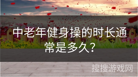 中老年健身操的时长通常是多久？