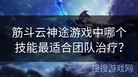 筋斗云神途游戏中哪个技能最适合团队治疗？