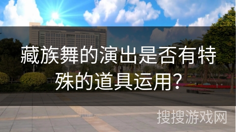 藏族舞的演出是否有特殊的道具运用？