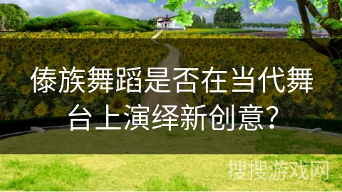 傣族舞蹈是否在当代舞台上演绎新创意？
