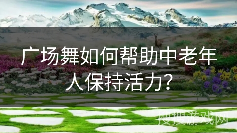 广场舞如何帮助中老年人保持活力？