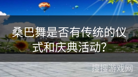 桑巴舞是否有传统的仪式和庆典活动？