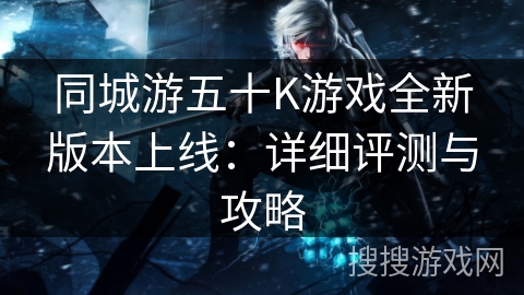 同城游五十K游戏全新版本上线：详细评测与攻略