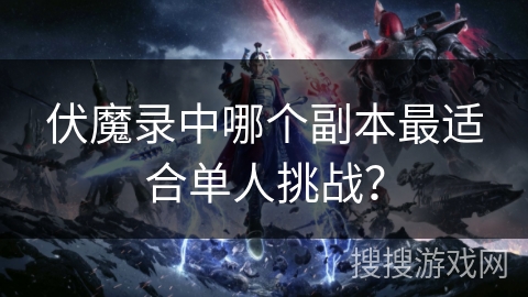 伏魔录中哪个副本最适合单人挑战？