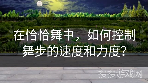 在恰恰舞中，如何控制舞步的速度和力度？