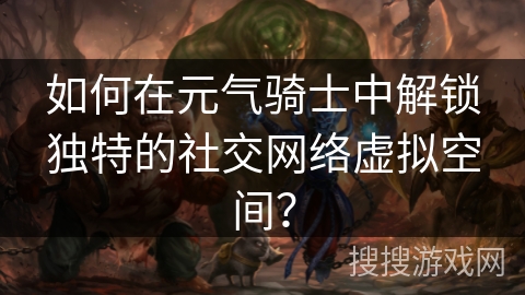 如何在元气骑士中解锁独特的社交网络虚拟空间？