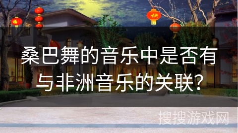 桑巴舞的音乐中是否有与非洲音乐的关联？