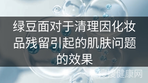 绿豆面对于清理因化妆品残留引起的肌肤问题的效果