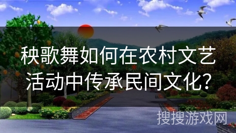 秧歌舞如何在农村文艺活动中传承民间文化？