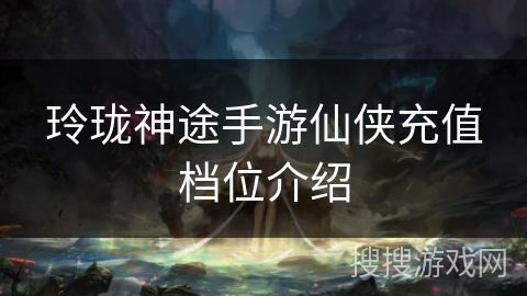 玲珑神途手游仙侠充值档位介绍