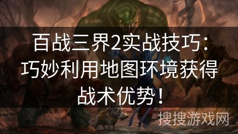 百战三界2实战技巧：巧妙利用地图环境获得战术优势！