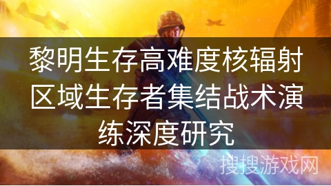 黎明生存高难度核辐射区域生存者集结战术演练深度研究
