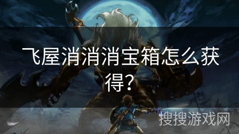 飞屋消消消宝箱怎么获得？