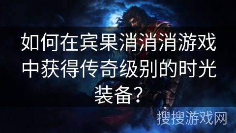 如何在宾果消消消游戏中获得传奇级别的时光装备？