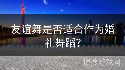 友谊舞是否适合作为婚礼舞蹈？