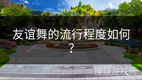 友谊舞的流行程度如何？