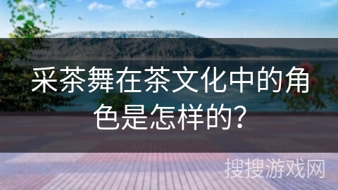 采茶舞在茶文化中的角色是怎样的？