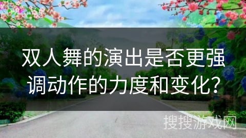 双人舞的演出是否更强调动作的力度和变化？