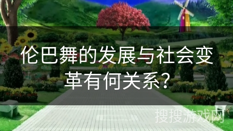 伦巴舞的发展与社会变革有何关系？
