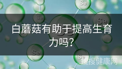 白蘑菇有助于提高生育力吗？