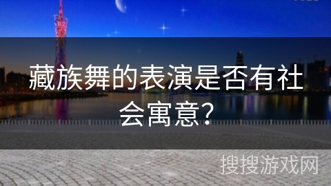 藏族舞的表演是否有社会寓意？