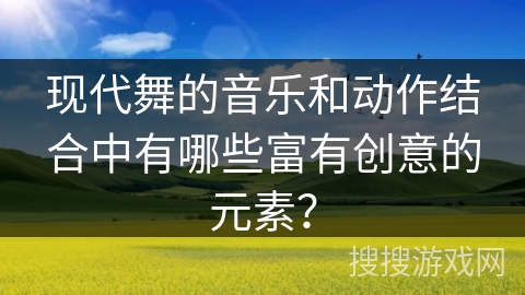 现代舞的音乐和动作结合中有哪些富有创意的元素？