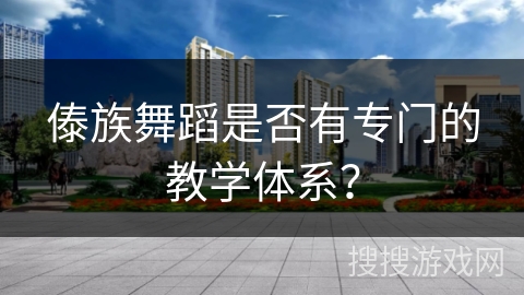 傣族舞蹈是否有专门的教学体系？