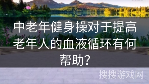 中老年健身操对于提高老年人的血液循环有何帮助？