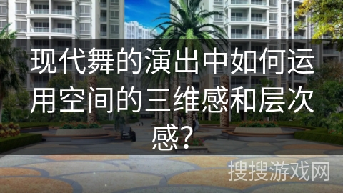 现代舞的演出中如何运用空间的三维感和层次感？