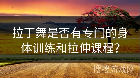 拉丁舞是否有专门的身体训练和拉伸课程？