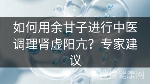 如何用余甘子进行中医调理肾虚阳亢？专家建议