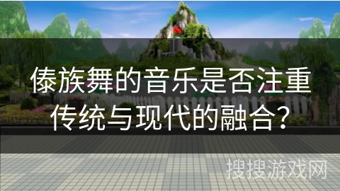 傣族舞的音乐是否注重传统与现代的融合？