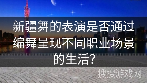 新疆舞的表演是否通过编舞呈现不同职业场景的生活？