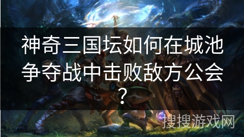 神奇三国坛如何在城池争夺战中击败敌方公会？