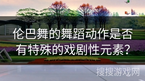 伦巴舞的舞蹈动作是否有特殊的戏剧性元素？